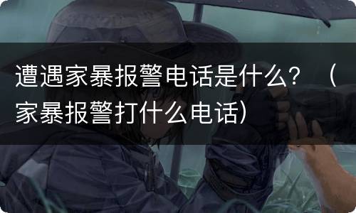 遭遇家暴报警电话是什么？（家暴报警打什么电话）