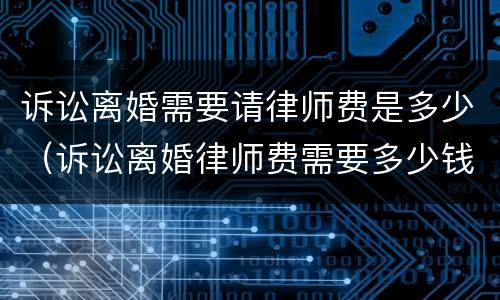 诉讼离婚需要请律师费是多少（诉讼离婚律师费需要多少钱）