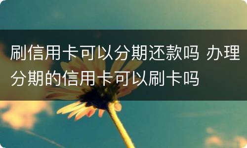 刷信用卡可以分期还款吗 办理分期的信用卡可以刷卡吗