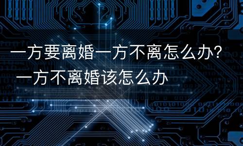 一方要离婚一方不离怎么办？ 一方不离婚该怎么办