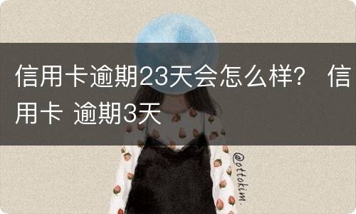 信用卡逾期23天会怎么样？ 信用卡 逾期3天