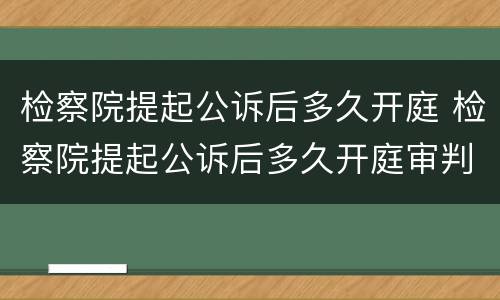 检察院提起公诉后多久开庭 检察院提起公诉后多久开庭审判