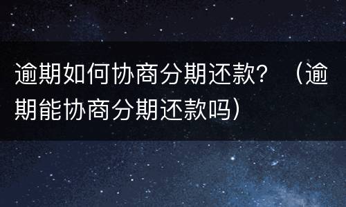 逾期如何协商分期还款？（逾期能协商分期还款吗）