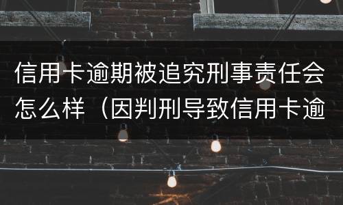 信用卡逾期被追究刑事责任会怎么样（因判刑导致信用卡逾期）