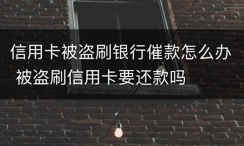 信用卡被盗刷银行催款怎么办 被盗刷信用卡要还款吗