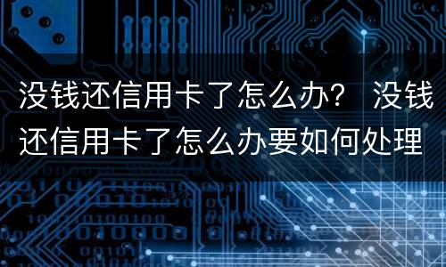 没钱还信用卡了怎么办？ 没钱还信用卡了怎么办要如何处理
