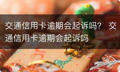 交通信用卡逾期会起诉吗？ 交通信用卡逾期会起诉吗