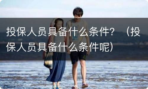 投保人员具备什么条件？（投保人员具备什么条件呢）