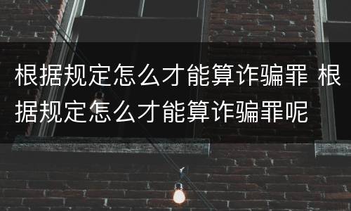 根据规定怎么才能算诈骗罪 根据规定怎么才能算诈骗罪呢