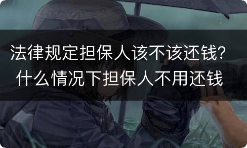 法律规定担保人该不该还钱？ 什么情况下担保人不用还钱