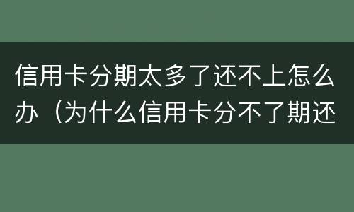 信用卡分期太多了还不上怎么办（为什么信用卡分不了期还款）