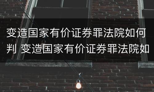 变造国家有价证券罪法院如何判 变造国家有价证券罪法院如何判刑