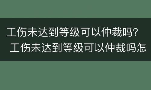 工伤未达到等级可以仲裁吗？ 工伤未达到等级可以仲裁吗怎么办