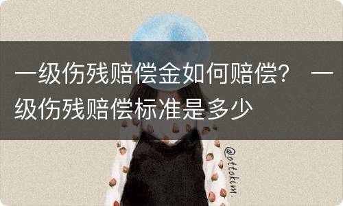 一级伤残赔偿金如何赔偿？ 一级伤残赔偿标准是多少