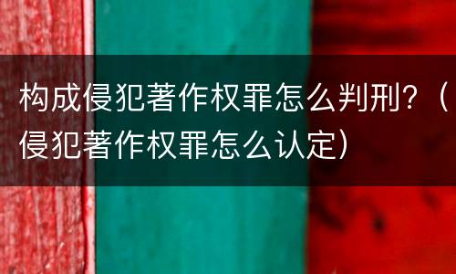 构成侵犯著作权罪怎么判刑?（侵犯著作权罪怎么认定）