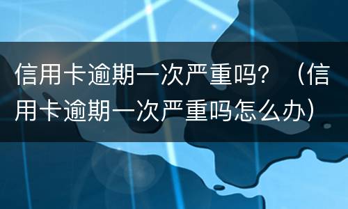 信用卡逾期一次严重吗？（信用卡逾期一次严重吗怎么办）