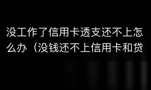 没工作了信用卡透支还不上怎么办（没钱还不上信用卡和贷款怎么办?）