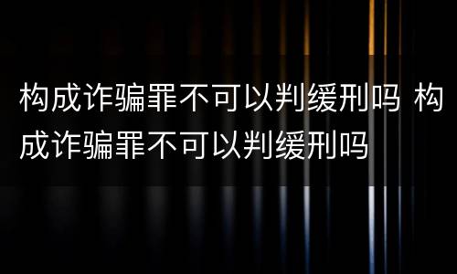 构成诈骗罪不可以判缓刑吗 构成诈骗罪不可以判缓刑吗