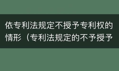 依专利法规定不授予专利权的情形（专利法规定的不予授予专利的情形）