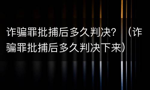诈骗罪批捕后多久判决？（诈骗罪批捕后多久判决下来）