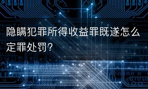 隐瞒犯罪所得收益罪既遂怎么定罪处罚?