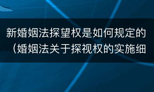 新婚姻法探望权是如何规定的（婚姻法关于探视权的实施细则）