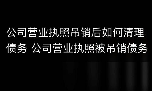 公司营业执照吊销后如何清理债务 公司营业执照被吊销债务怎么处理