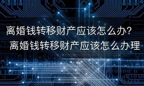 离婚钱转移财产应该怎么办？ 离婚钱转移财产应该怎么办理