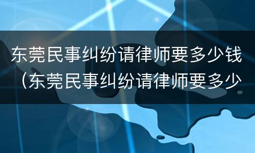 东莞民事纠纷请律师要多少钱（东莞民事纠纷请律师要多少钱一次）
