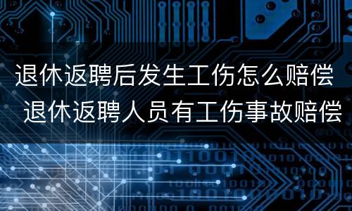 退休返聘后发生工伤怎么赔偿 退休返聘人员有工伤事故赔偿吗