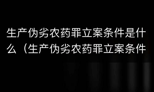 生产伪劣农药罪立案条件是什么（生产伪劣农药罪立案条件是什么呢）