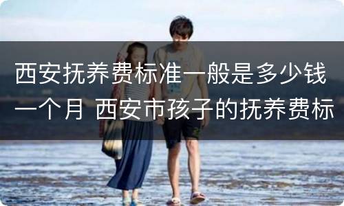 西安抚养费标准一般是多少钱一个月 西安市孩子的抚养费标准是多少钱