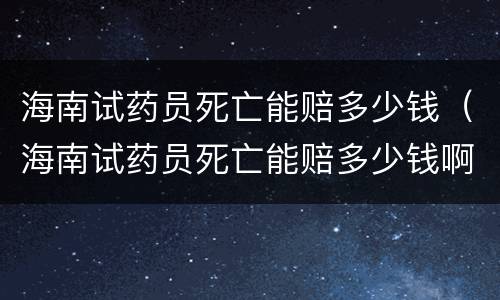 海南试药员死亡能赔多少钱（海南试药员死亡能赔多少钱啊）