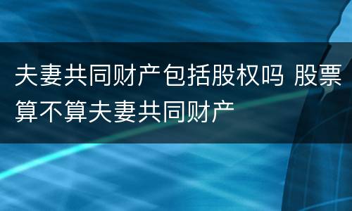 夫妻共同财产包括股权吗 股票算不算夫妻共同财产