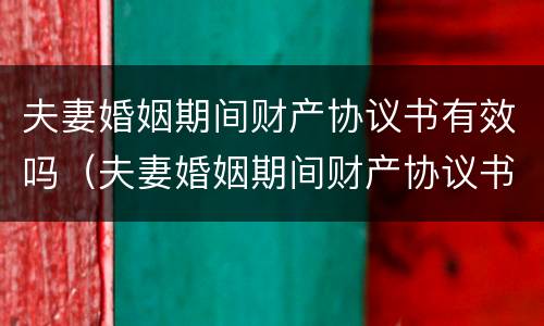 夫妻婚姻期间财产协议书有效吗（夫妻婚姻期间财产协议书有效吗合法吗）