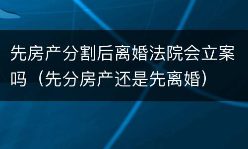 先房产分割后离婚法院会立案吗（先分房产还是先离婚）