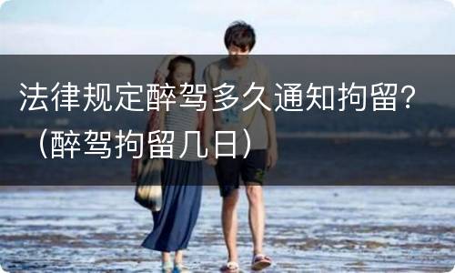 法律规定醉驾多久通知拘留？（醉驾拘留几日）