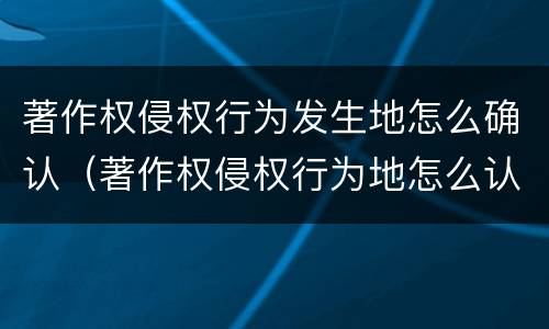 著作权侵权行为发生地怎么确认（著作权侵权行为地怎么认定）