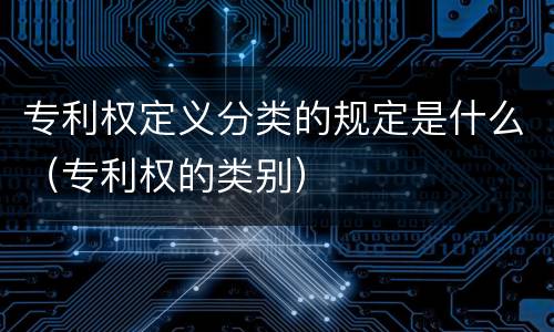 专利权定义分类的规定是什么（专利权的类别）