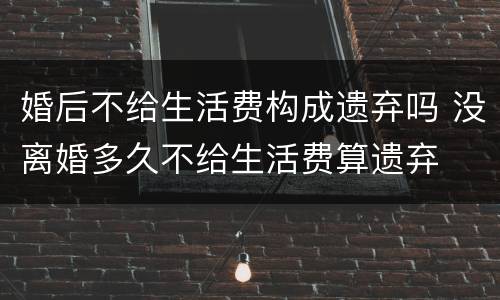 婚后不给生活费构成遗弃吗 没离婚多久不给生活费算遗弃