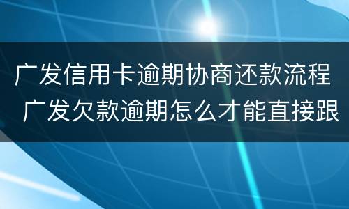 广发信用卡逾期协商还款流程 广发欠款逾期怎么才能直接跟银行协商