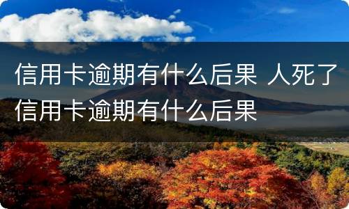 信用卡逾期有什么后果 人死了信用卡逾期有什么后果