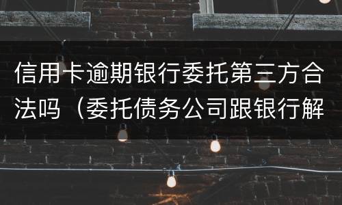 信用卡逾期银行委托第三方合法吗（委托债务公司跟银行解决信用卡逾期可靠吗?）