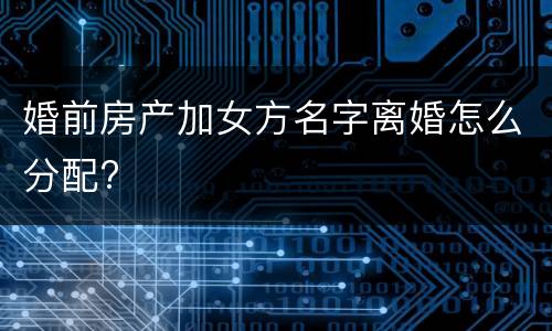 婚前房产加女方名字离婚怎么分配?