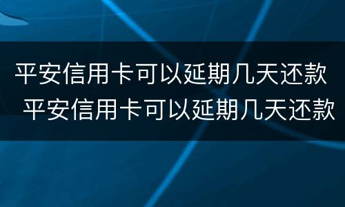 平安信用卡可以延期几天还款 平安信用卡可以延期几天还款不上征信