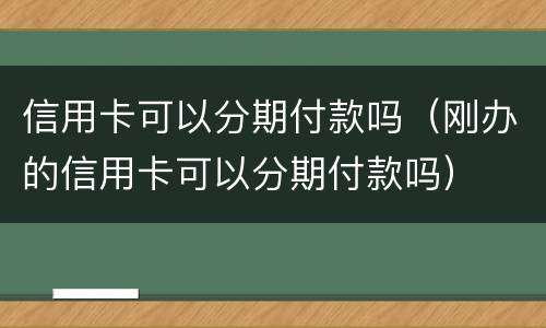 信用卡可以分期付款吗（刚办的信用卡可以分期付款吗）