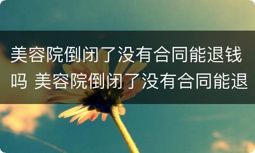 美容院倒闭了没有合同能退钱吗 美容院倒闭了没有合同能退钱吗怎么办