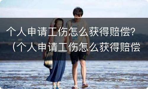 个人申请工伤怎么获得赔偿？（个人申请工伤怎么获得赔偿的）