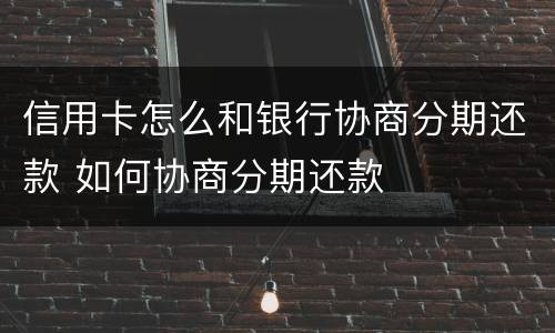 信用卡怎么和银行协商分期还款 如何协商分期还款