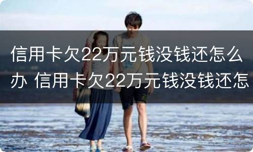 信用卡欠22万元钱没钱还怎么办 信用卡欠22万元钱没钱还怎么办呀